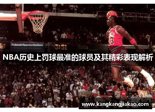 NBA历史上罚球最准的球员及其精彩表现解析