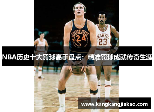 NBA历史十大罚球高手盘点：精准罚球成就传奇生涯